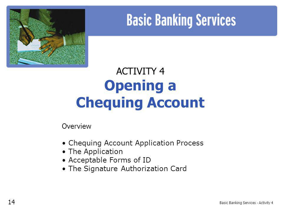Basic Banking Services - Activity 4 ACTIVITY 4 Opening a Chequing Account Overview Chequing Account Application Process The Application Acceptable Forms of ID The Signature Authorization Card 14