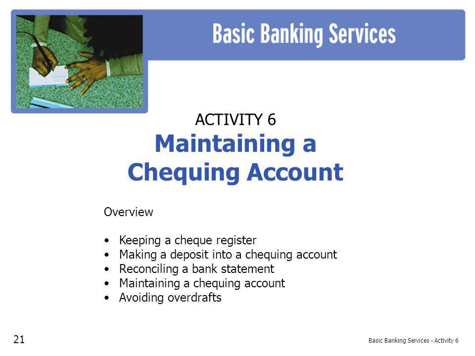 Basic Banking Services - Activity 6 ACTIVITY 6 Maintaining a Chequing Account Overview Keeping a cheque register Making a deposit into a chequing account Reconciling a bank statement Maintaining a chequing account Avoiding overdrafts 21