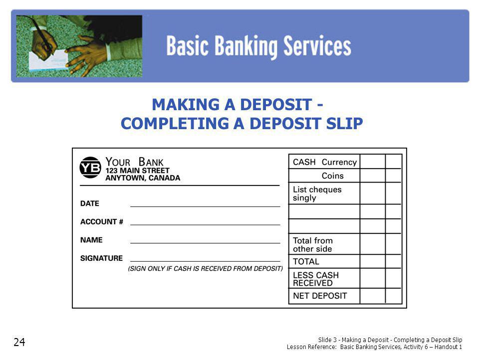Slide 3 - Making a Deposit - Completing a Deposit Slip Lesson Reference: Basic Banking Services, Activity 6 – Handout 1 MAKING A DEPOSIT - COMPLETING A DEPOSIT SLIP 24