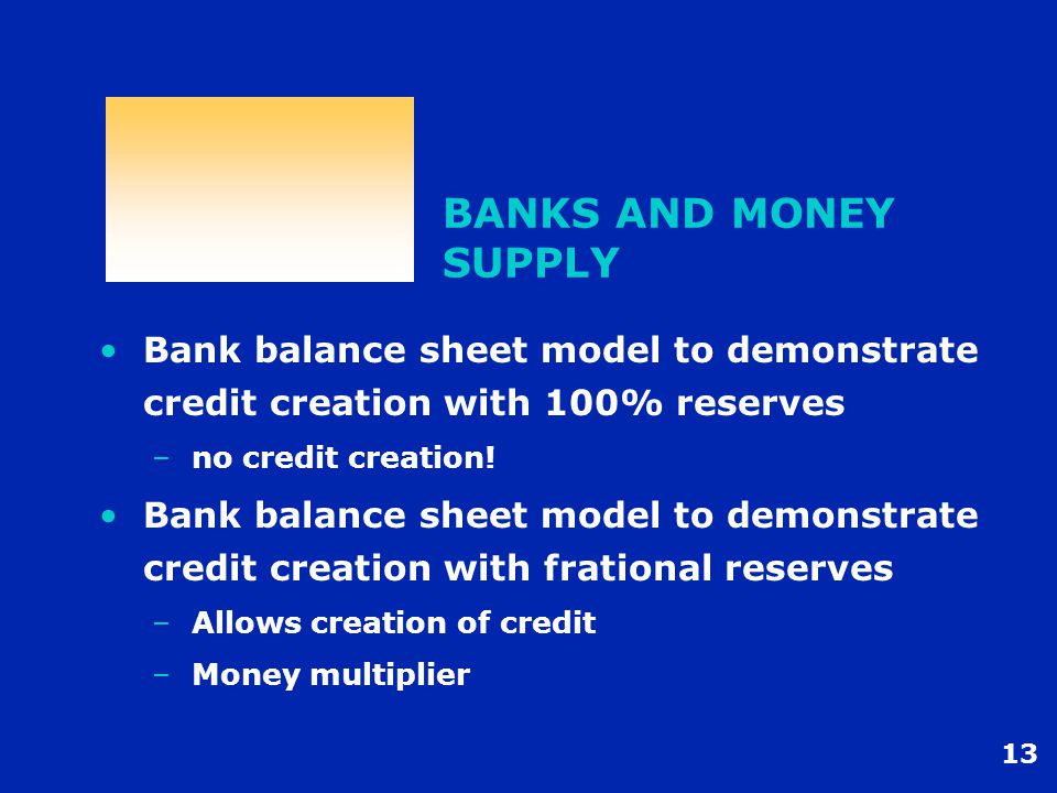 13 BANKS AND MONEY SUPPLY Bank balance sheet model to demonstrate credit creation with 100% reserves –no credit creation.