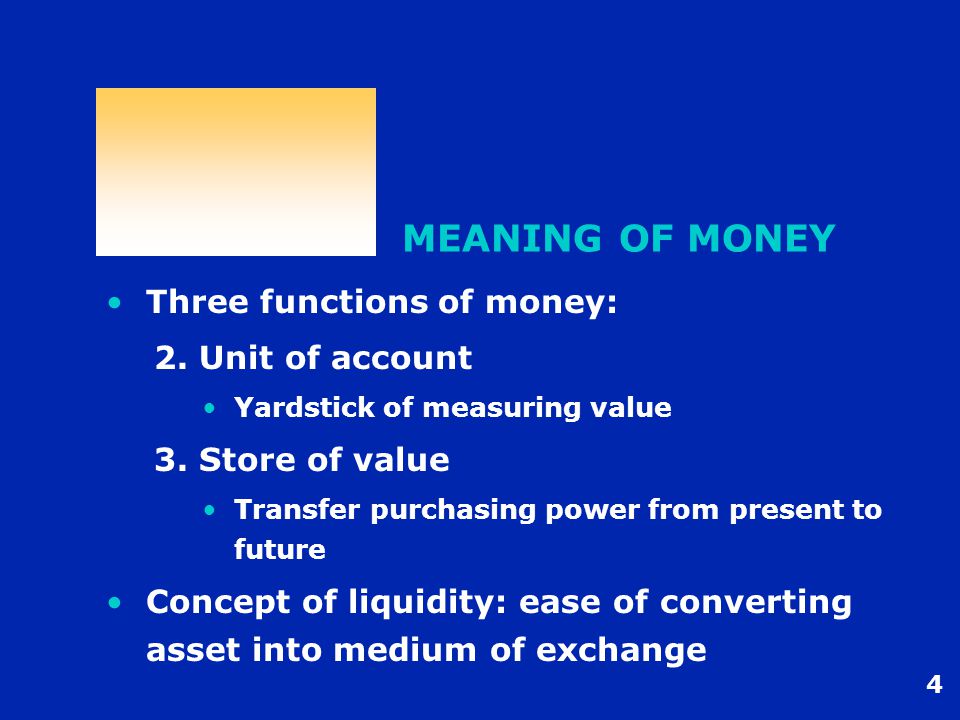 4 MEANING OF MONEY Three functions of money: 2. Unit of account Yardstick of measuring value 3.