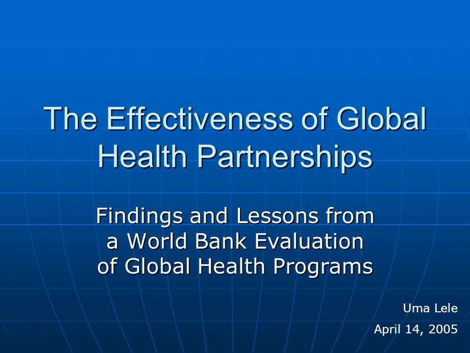 The Effectiveness of Global Health Partnerships Findings and Lessons from a World Bank Evaluation of Global Health Programs Uma Lele April 14, 2005