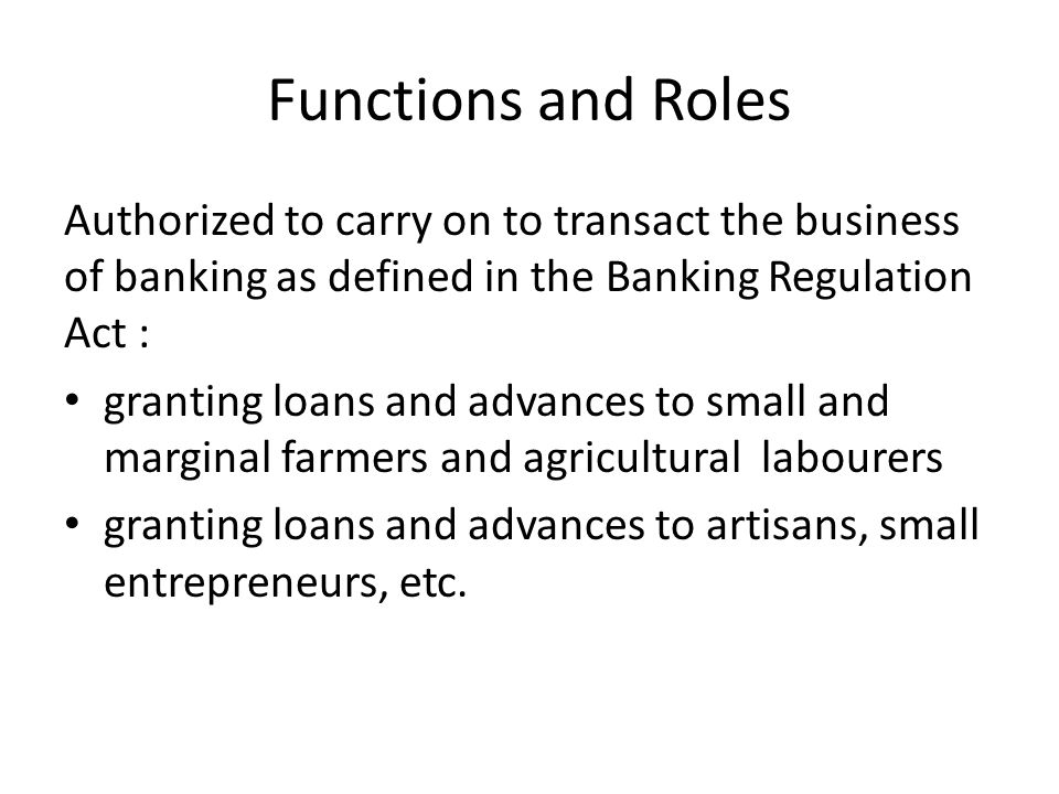 Functions and Roles Authorized to carry on to transact the business of banking as defined in the Banking Regulation Act : granting loans and advances to small and marginal farmers and agricultural labourers granting loans and advances to artisans small entrepreneurs, etc.