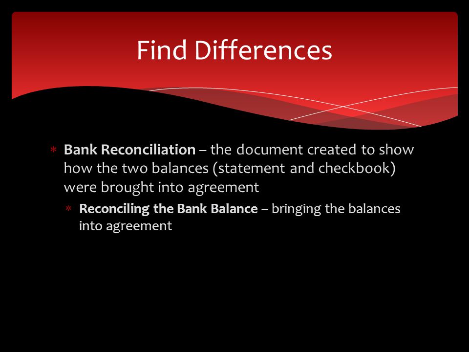 Bank Reconciliation – the document created to show how the two balances (statement and checkbook) were brought into agreement Reconciling the Bank Balance – bringing the balances into agreement Find Differences