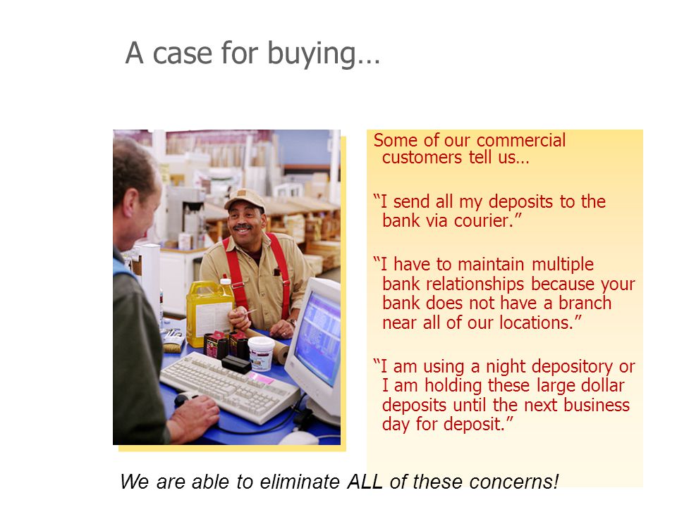 A case for buying… Some of our commercial customers tell us… I send all my deposits to the bank via courier.