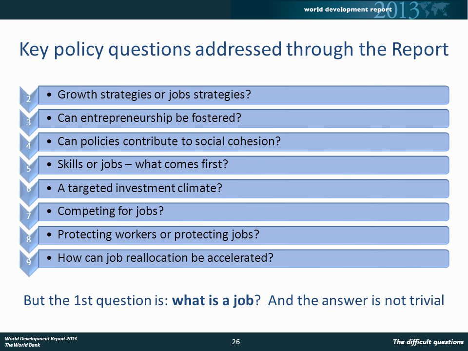 The difficult questions26 World Development Report 2013 The World Bank Key policy questions addressed through the Report But the 1st question is: what is a job.