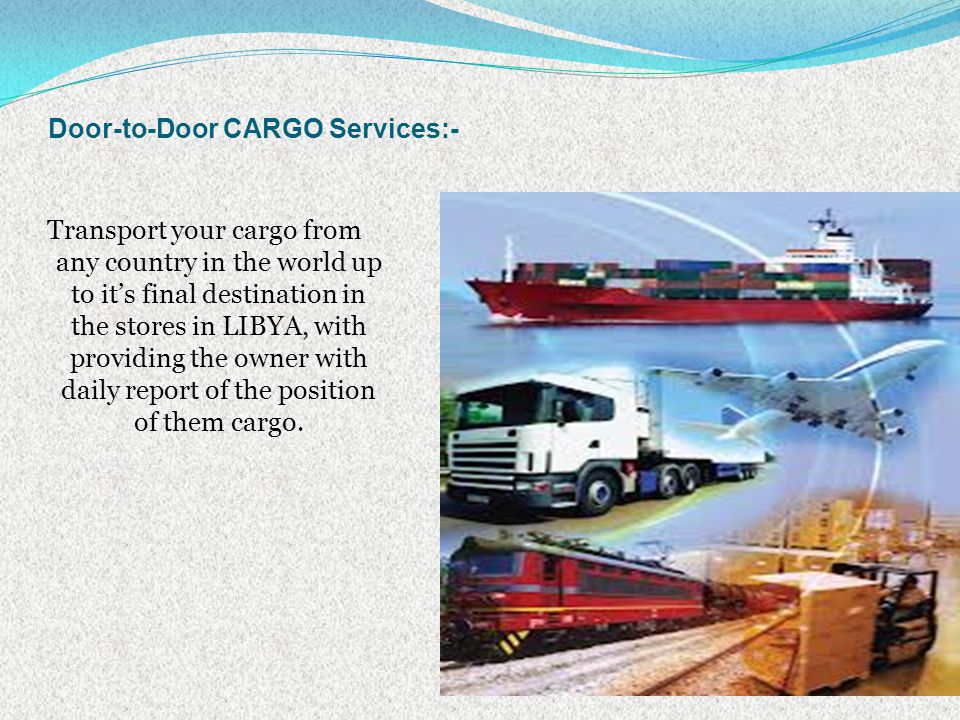 Door-to-Door CARGO Services:- Transport your cargo from any country in the world up to its final destination in the stores in LIBYA, with providing the owner with daily report of the position of them cargo.