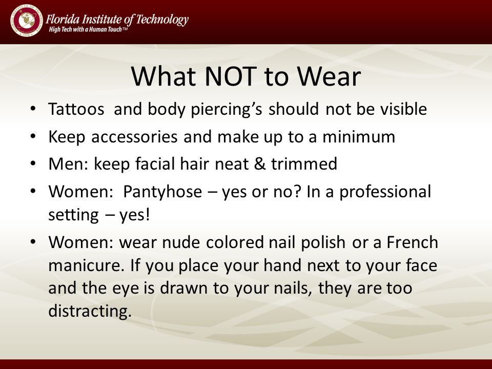 What NOT to Wear Tattoos and body piercings should not be visible Keep accessories and make up to a minimum Men: keep facial hair neat & trimmed Women: Pantyhose – yes or no.