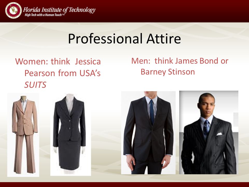 Professional Attire Women: think Jessica Pearson from USAs SUITS Men: think James Bond or Barney Stinson