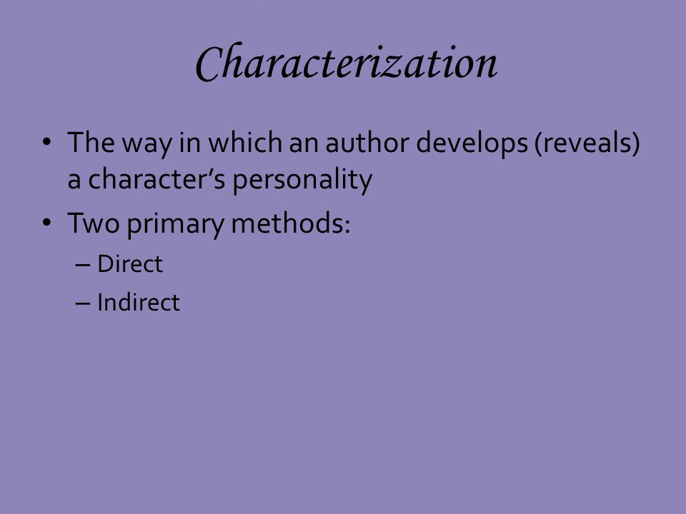 The way in which an author develops (reveals) a characters personality Two primary methods: – Direct – Indirect