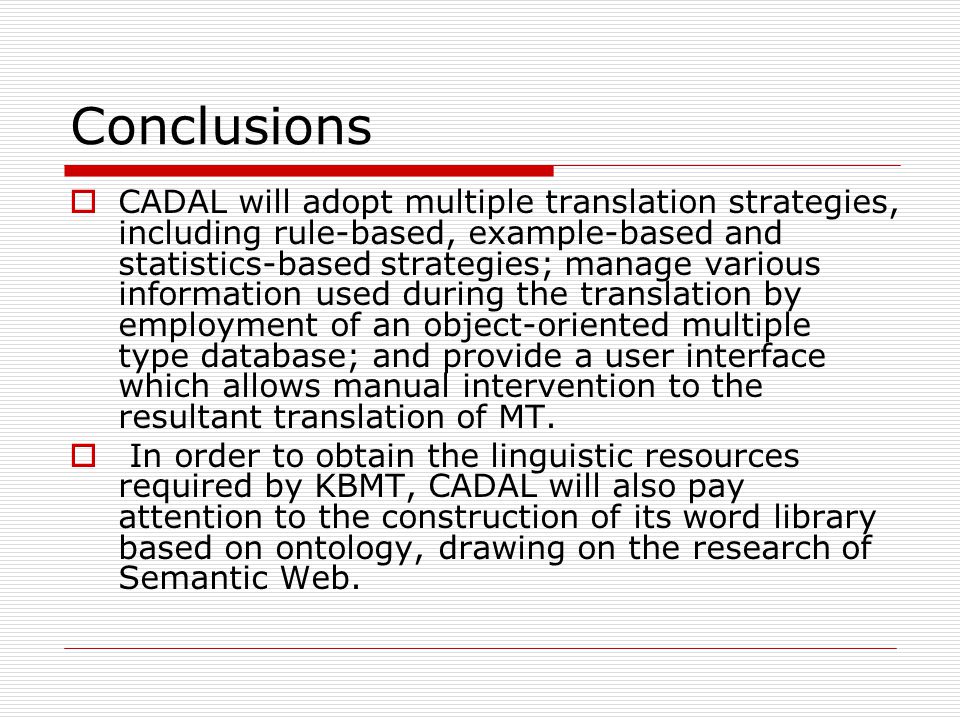 Conclusions CADAL will adopt multiple translation strategies, including rule-based, example-based and statistics-based strategies; manage various information used during the translation by employment of an object-oriented multiple type database; and provide a user interface which allows manual intervention to the resultant translation of MT.