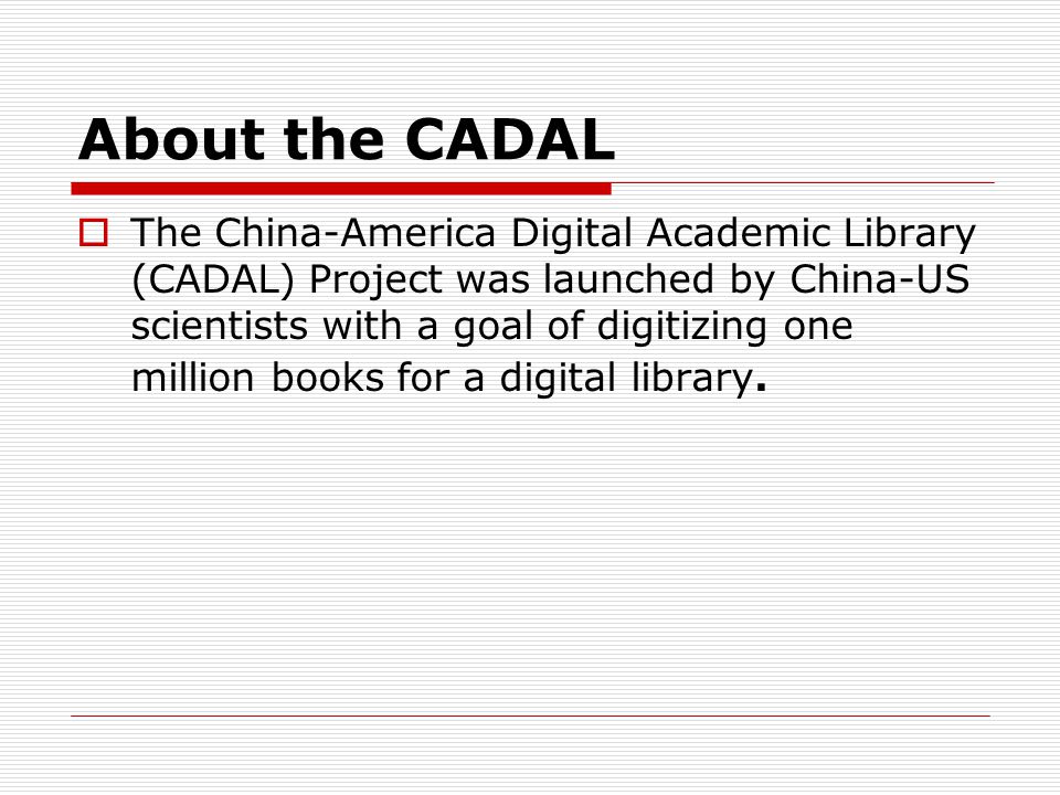 About the CADAL The China-America Digital Academic Library (CADAL) Project was launched by China-US scientists with a goal of digitizing one million books for a digital library.