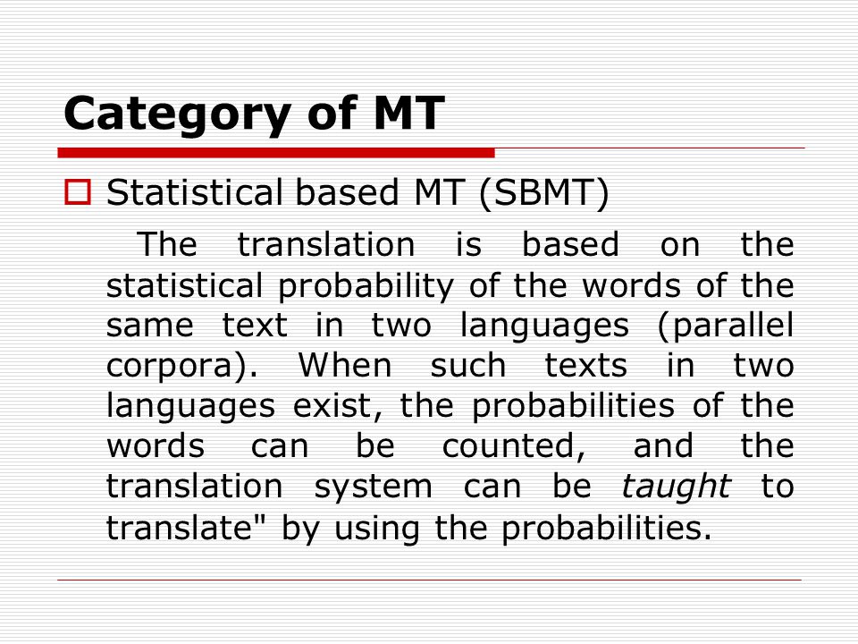 Category of MT Statistical based MT (SBMT) The translation is based on the statistical probability of the words of the same text in two languages (parallel corpora).
