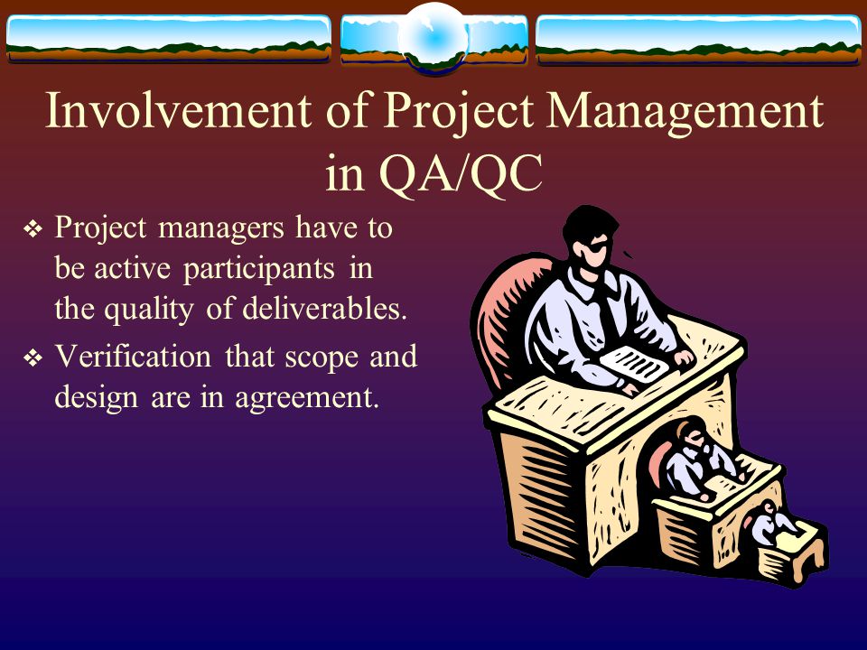 Involvement of Project Management in QA/QC Project managers have to be active participants in the quality of deliverables.