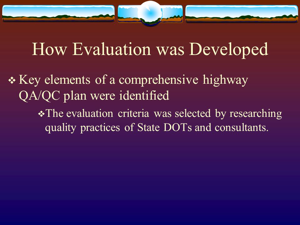 How Evaluation was Developed Key elements of a comprehensive highway QA/QC plan were identified The evaluation criteria was selected by researching quality practices of State DOTs and consultants.
