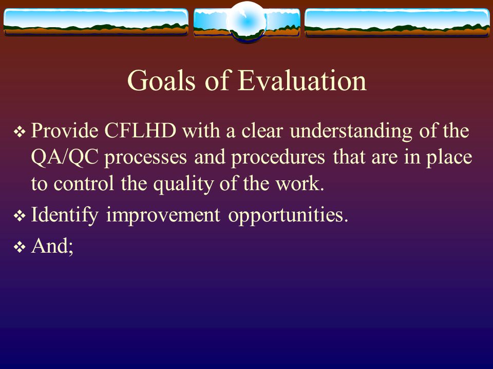 Goals of Evaluation Provide CFLHD with a clear understanding of the QA/QC processes and procedures that are in place to control the quality of the work.