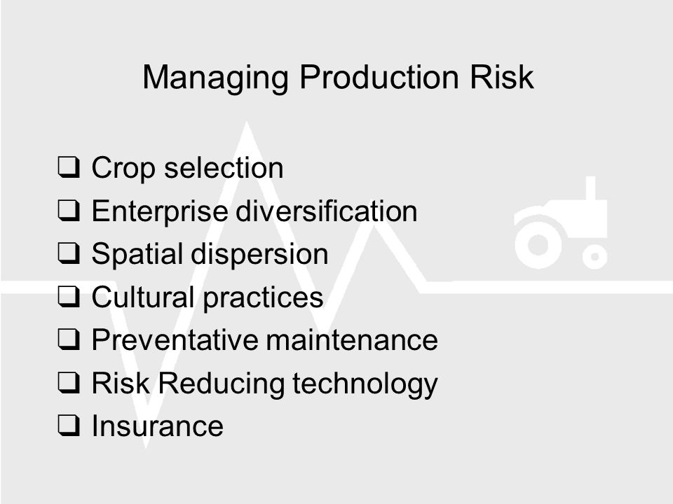 Managing Production Risk Crop selection Enterprise diversification Spatial dispersion Cultural practices Preventative maintenance Risk Reducing technology Insurance