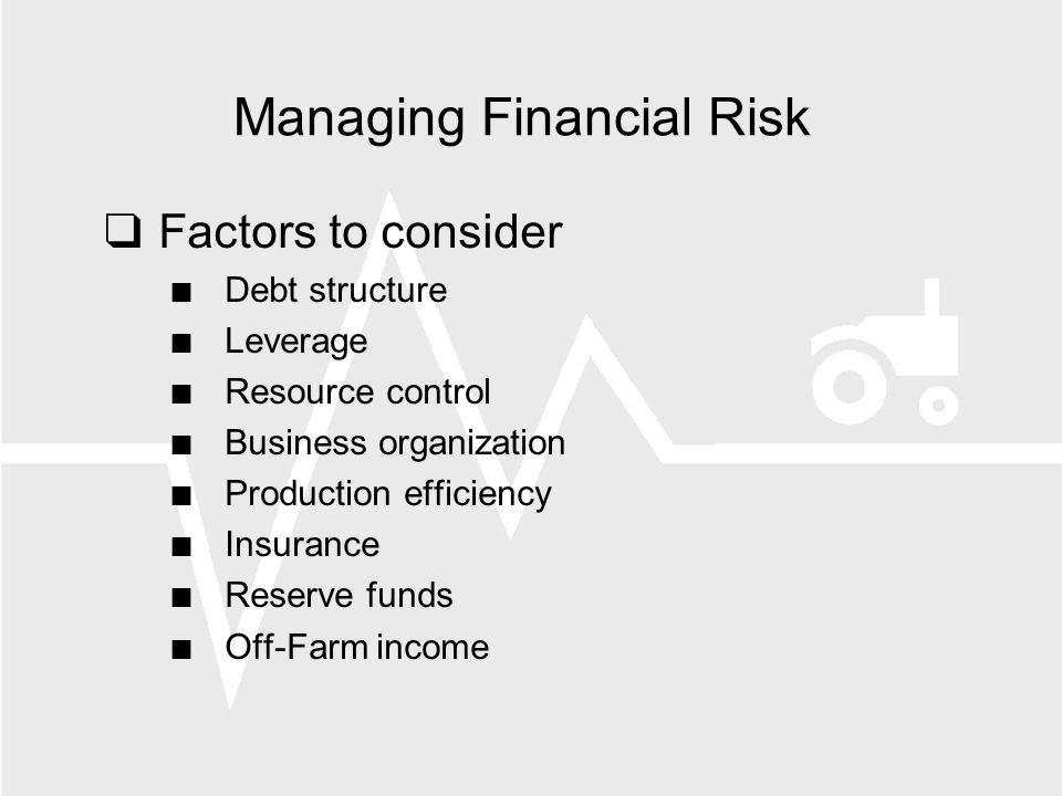 Managing Financial Risk Factors to consider Debt structure Leverage Resource control Business organization Production efficiency Insurance Reserve funds Off-Farm income