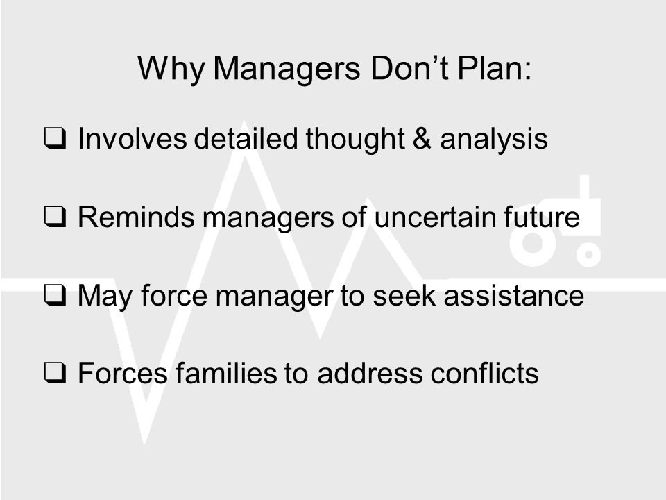 Why Managers Dont Plan: Involves detailed thought & analysis Reminds managers of uncertain future May force manager to seek assistance Forces families to address conflicts
