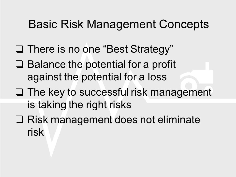 Basic Risk Management Concepts There is no one Best Strategy Balance the potential for a profit against the potential for a loss The key to successful risk management is taking the right risks Risk management does not eliminate risk