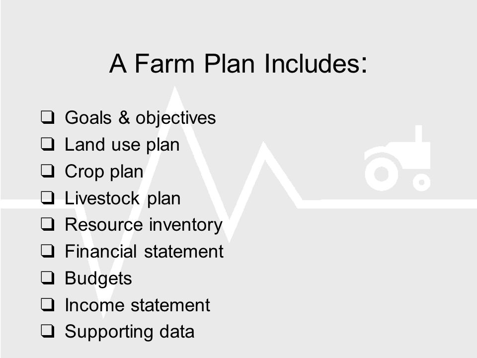 A Farm Plan Includes : Goals & objectives Land use plan Crop plan Livestock plan Resource inventory Financial statement Budgets Income statement Supporting data