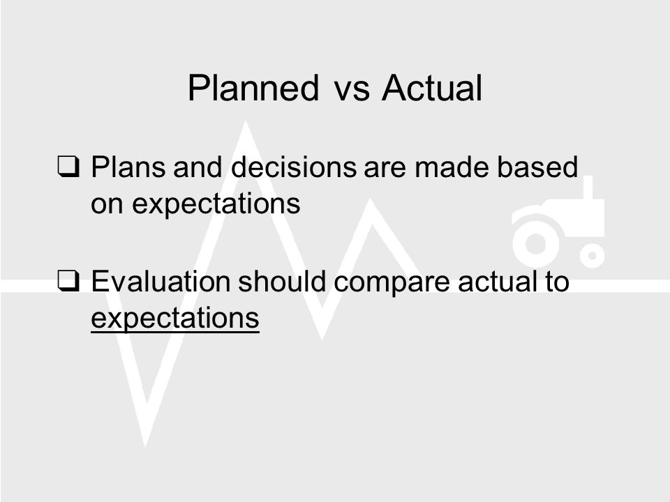 Planned vs Actual Plans and decisions are made based on expectations Evaluation should compare actual to expectations