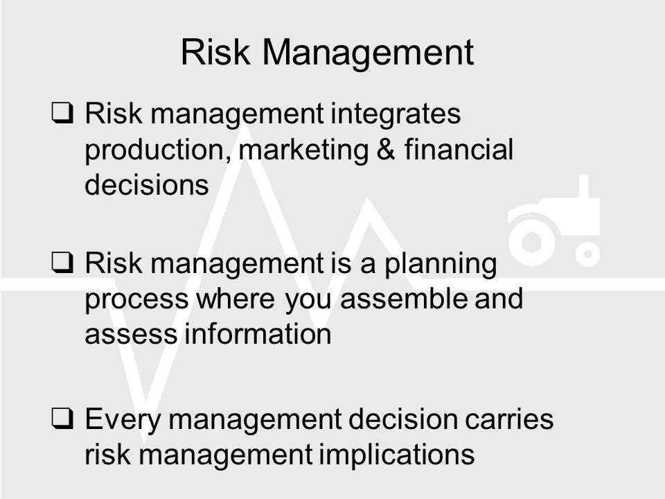 Risk Management Risk management integrates production, marketing & financial decisions Risk management is a planning process where you assemble and assess information Every management decision carries risk management implications