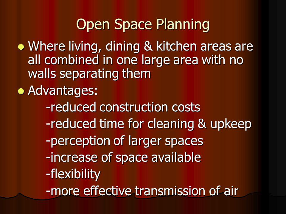 Open Space Planning Where living, dining & kitchen areas are all combined in one large area with no walls separating them Where living, dining & kitchen areas are all combined in one large area with no walls separating them Advantages: Advantages: -reduced construction costs -reduced time for cleaning & upkeep -perception of larger spaces -increase of space available -flexibility -more effective transmission of air