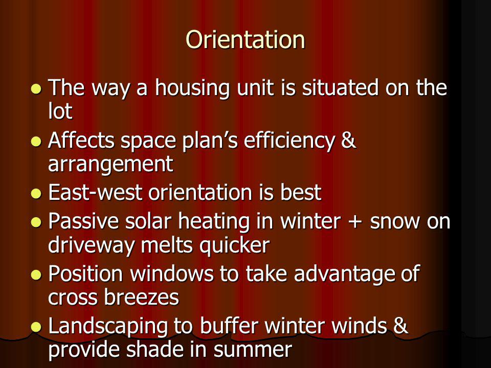 Orientation The way a housing unit is situated on the lot The way a housing unit is situated on the lot Affects space plans efficiency & arrangement Affects space plans efficiency & arrangement East-west orientation is best East-west orientation is best Passive solar heating in winter + snow on driveway melts quicker Passive solar heating in winter + snow on driveway melts quicker Position windows to take advantage of cross breezes Position windows to take advantage of cross breezes Landscaping to buffer winter winds & provide shade in summer Landscaping to buffer winter winds & provide shade in summer