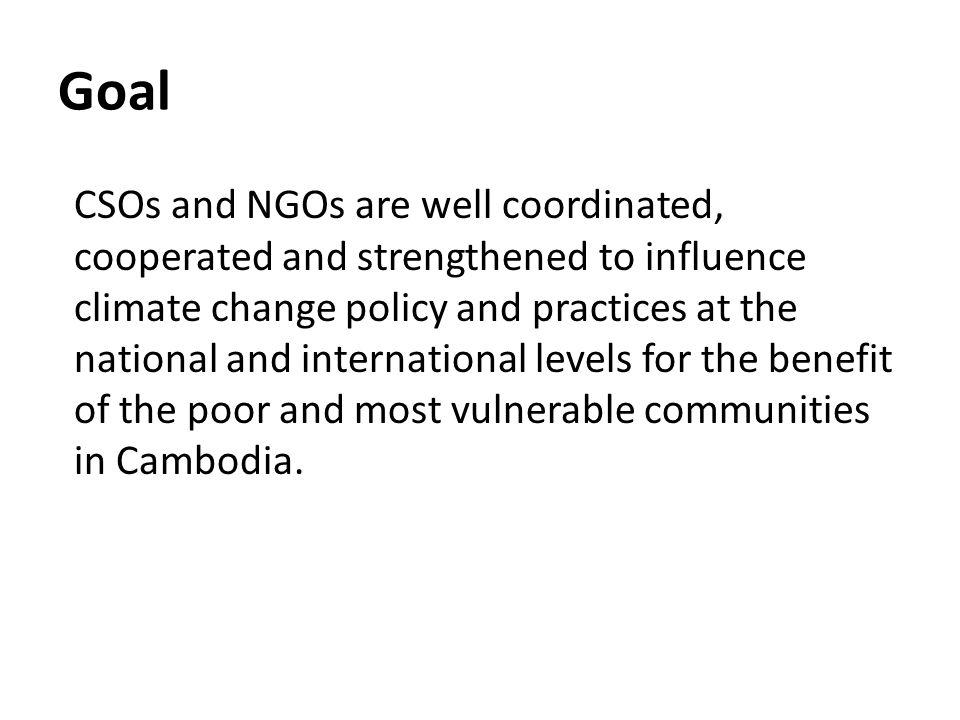 Goal CSOs and NGOs are well coordinated, cooperated and strengthened to influence climate change policy and practices at the national and international levels for the benefit of the poor and most vulnerable communities in Cambodia.