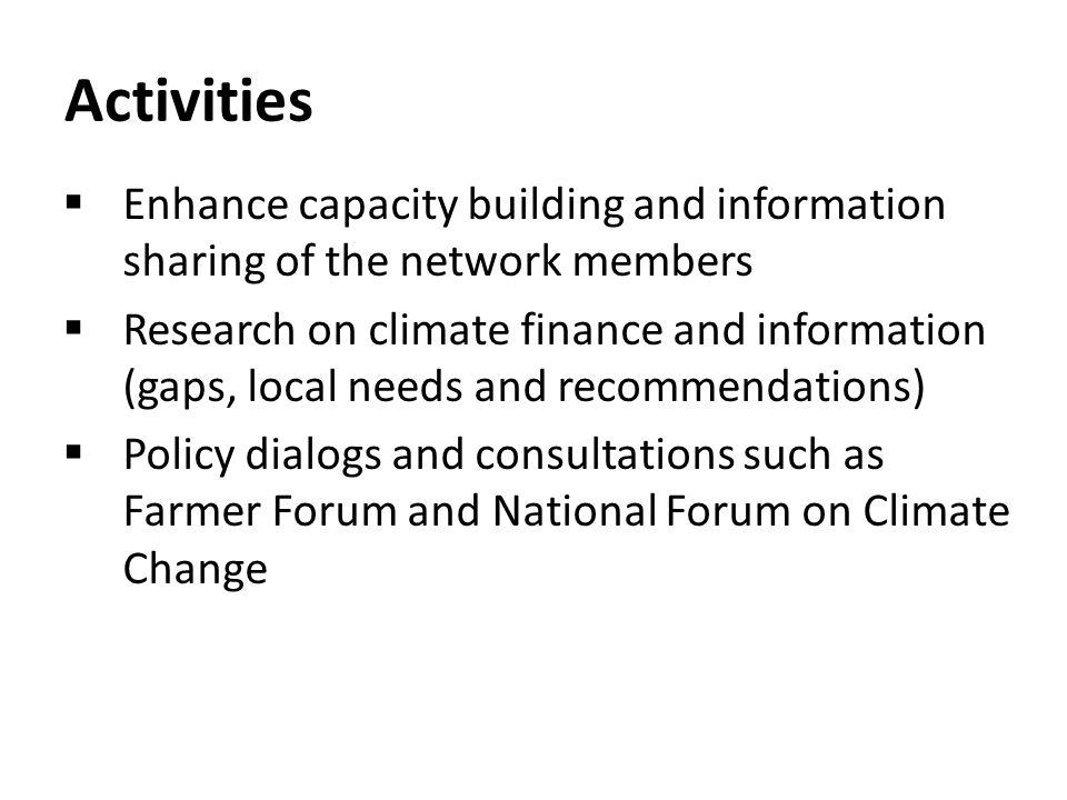 Activities Enhance capacity building and information sharing of the network members Research on climate finance and information (gaps, local needs and recommendations) Policy dialogs and consultations such as Farmer Forum and National Forum on Climate Change