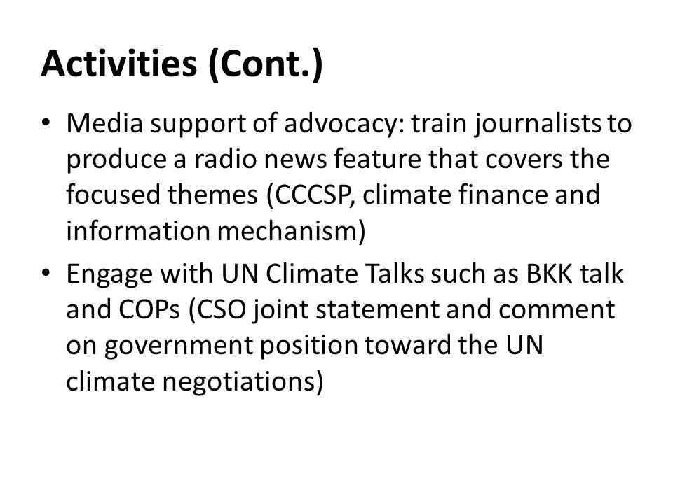 Activities (Cont.) Media support of advocacy: train journalists to produce a radio news feature that covers the focused themes (CCCSP, climate finance and information mechanism) Engage with UN Climate Talks such as BKK talk and COPs (CSO joint statement and comment on government position toward the UN climate negotiations)