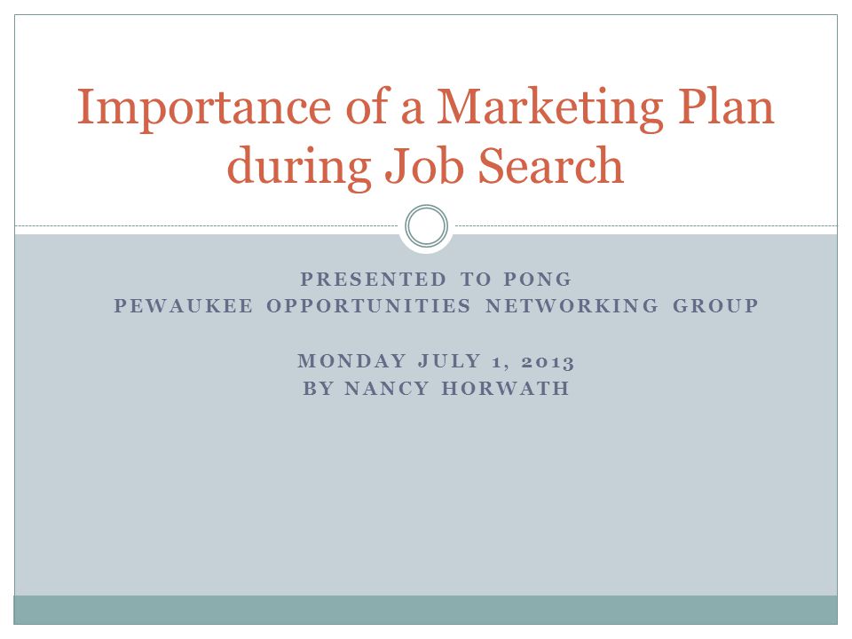PRESENTED TO PONG PEWAUKEE OPPORTUNITIES NETWORKING GROUP MONDAY JULY 1, 2013 BY NANCY HORWATH Importance of a Marketing Plan during Job Search