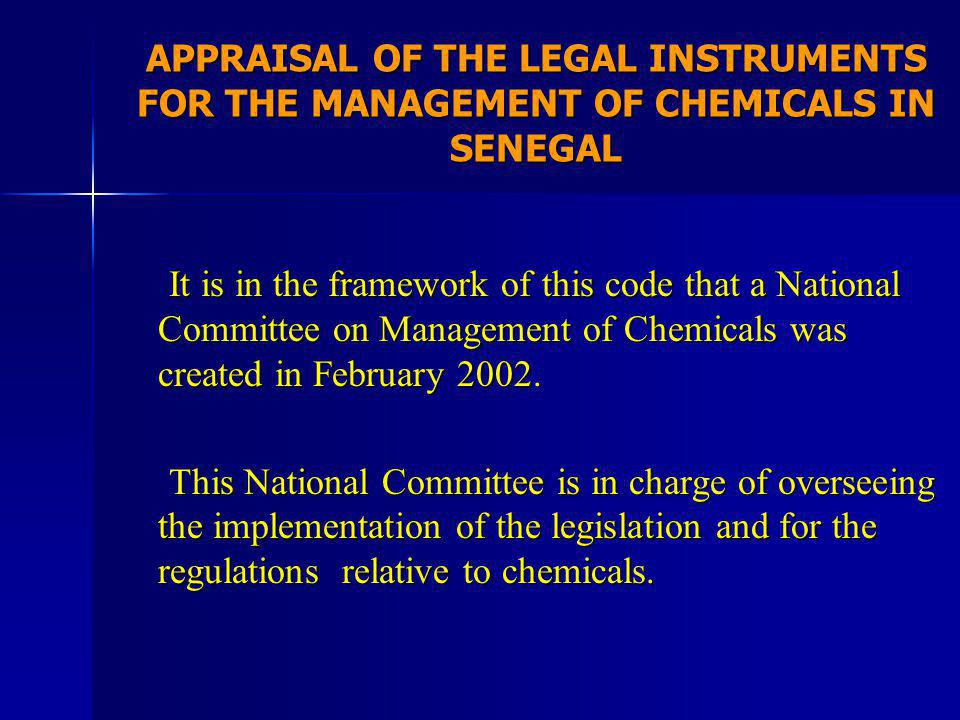 APPRAISAL OF THE LEGAL INSTRUMENTS FOR THE MANAGEMENT OF CHEMICALS IN SENEGAL It is in the framework of this code that a National Committee on Management of Chemicals was created in February 2002.