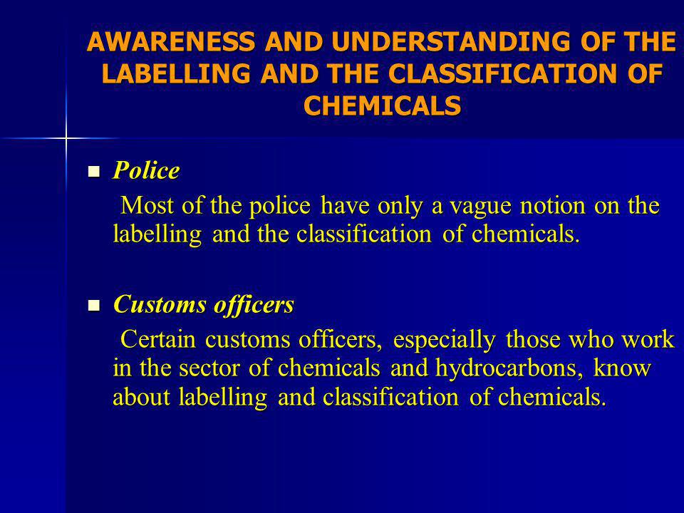 AWARENESS AND UNDERSTANDING OF THE LABELLING AND THE CLASSIFICATION OF CHEMICALS Police Police Most of the police have only a vague notion on the labelling and the classification of chemicals.