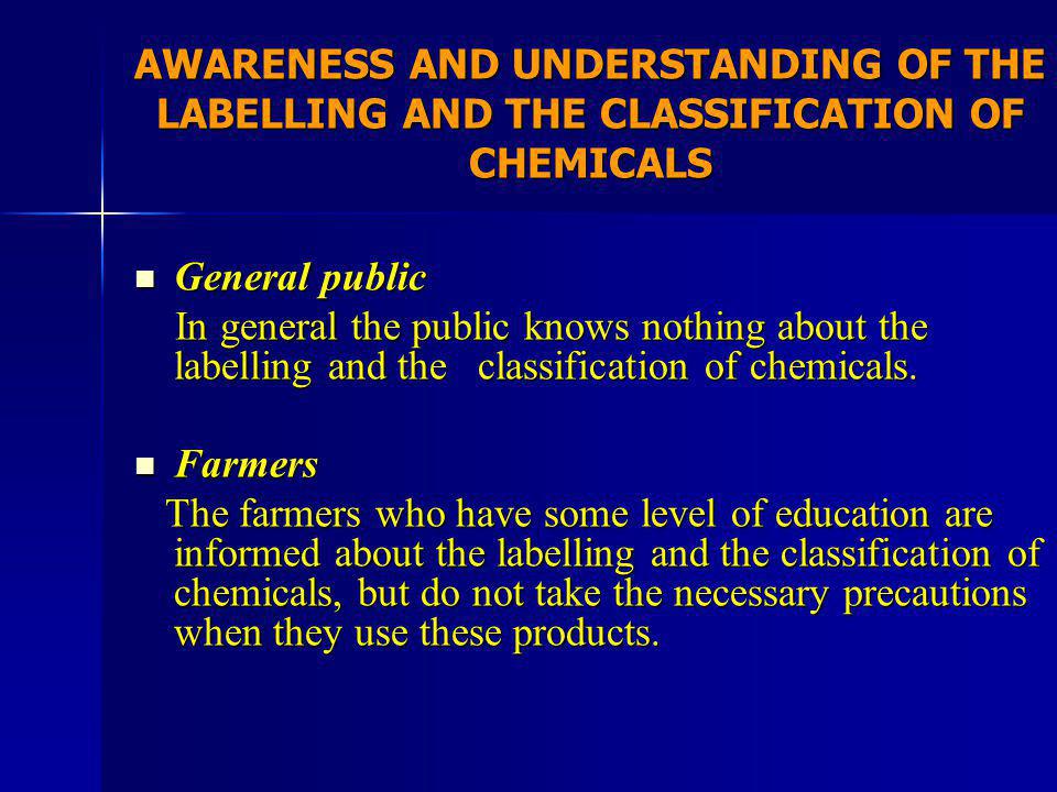 AWARENESS AND UNDERSTANDING OF THE LABELLING AND THE CLASSIFICATION OF CHEMICALS General public General public In general the public knows nothing about the labelling and the classification of chemicals.