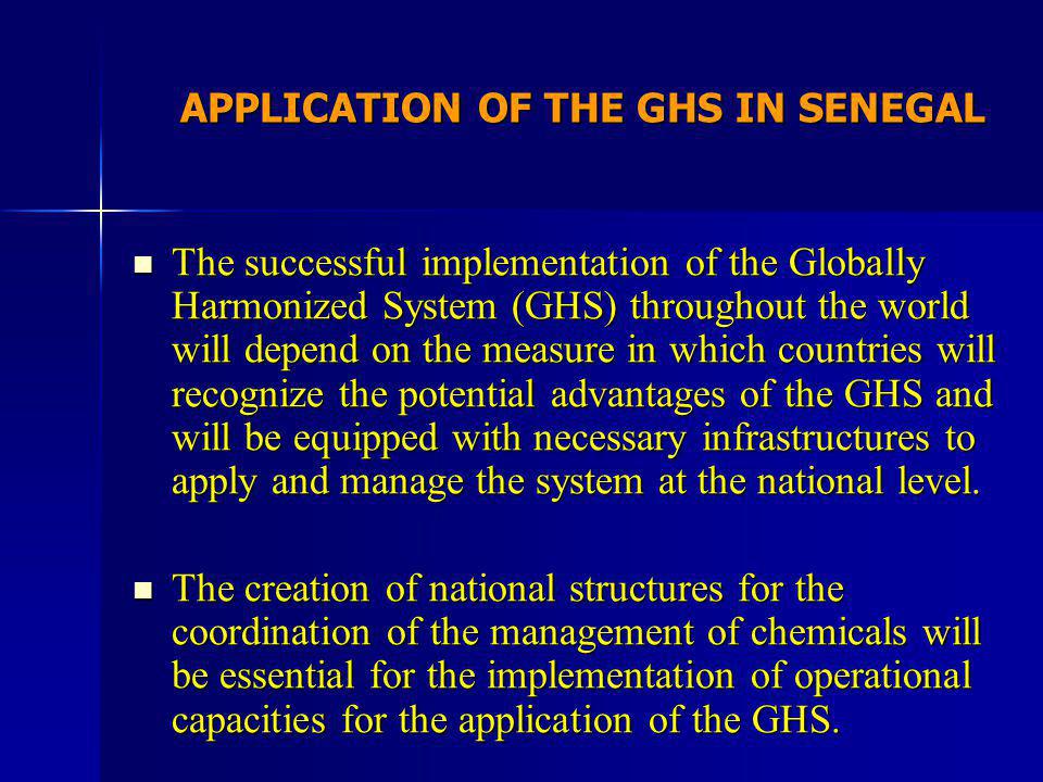 APPLICATION OF THE GHS IN SENEGAL The successful implementation of the Globally Harmonized System (GHS) throughout the world will depend on the measure in which countries will recognize the potential advantages of the GHS and will be equipped with necessary infrastructures to apply and manage the system at the national level.