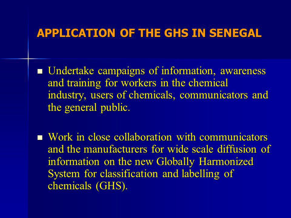 APPLICATION OF THE GHS IN SENEGAL Undertake campaigns of information, awareness and training for workers in the chemical industry, users of chemicals, communicators and the general public.