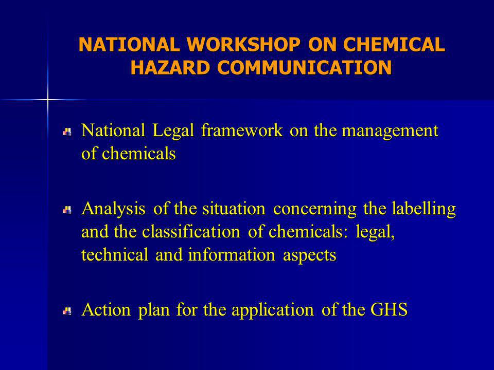 NATIONAL WORKSHOP ON CHEMICAL HAZARD COMMUNICATION National Legal framework on the management of chemicals Analysis of the situation concerning the labelling and the classification of chemicals: legal, technical and information aspects Action plan for the application of the GHS