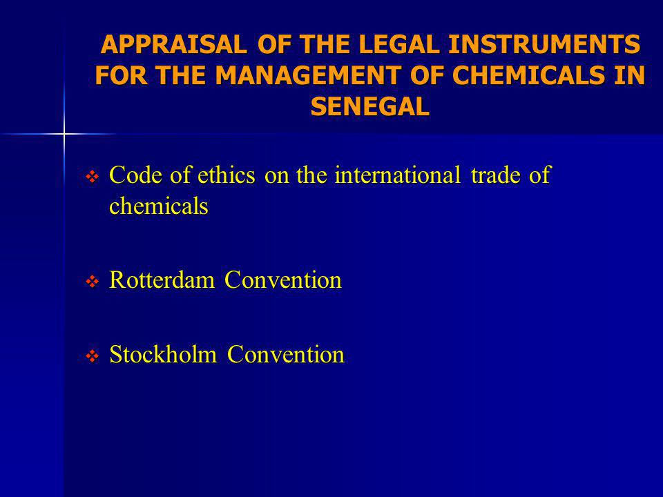 APPRAISAL OF THE LEGAL INSTRUMENTS FOR THE MANAGEMENT OF CHEMICALS IN SENEGAL Code of ethics on the international trade of chemicals Code of ethics on the international trade of chemicals Rotterdam Convention Rotterdam Convention Stockholm Convention Stockholm Convention