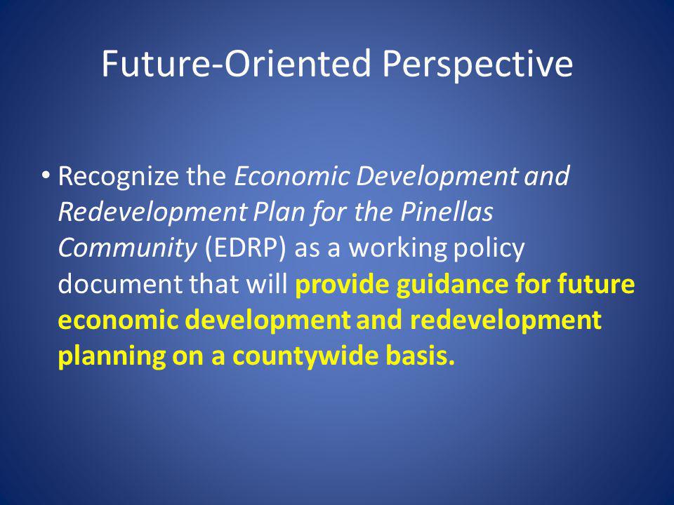 Future-Oriented Perspective Recognize the Economic Development and Redevelopment Plan for the Pinellas Community (EDRP) as a working policy document that will provide guidance for future economic development and redevelopment planning on a countywide basis.