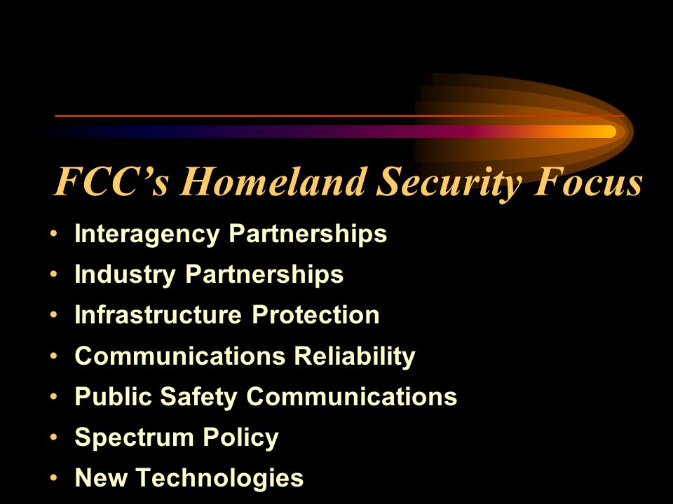 FCCs Homeland Security Focus Interagency Partnerships Industry Partnerships Infrastructure Protection Communications Reliability Public Safety Communications Spectrum Policy New Technologies