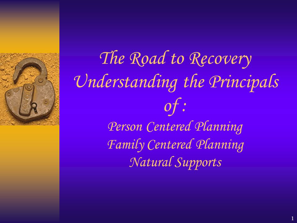1 The Road to Recovery Understanding the Principals of : Person Centered Planning Family Centered Planning Natural Supports