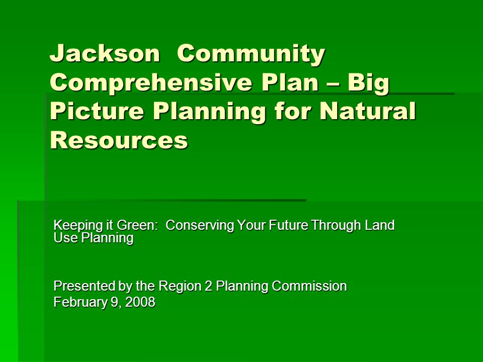 Jackson Community Comprehensive Plan – Big Picture Planning for Natural Resources Keeping it Green: Conserving Your Future Through Land Use Planning Presented by the Region 2 Planning Commission February 9, 2008