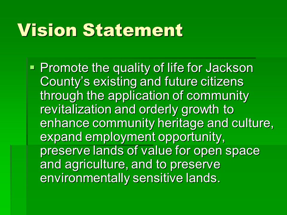 Vision Statement Promote the quality of life for Jackson Countys existing and future citizens through the application of community revitalization and orderly growth to enhance community heritage and culture, expand employment opportunity, preserve lands of value for open space and agriculture, and to preserve environmentally sensitive lands.