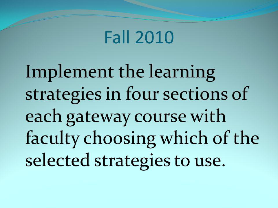 Fall 2010 Implement the learning strategies in four sections of each gateway course with faculty choosing which of the selected strategies to use.