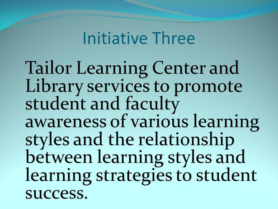 Initiative Three Tailor Learning Center and Library services to promote student and faculty awareness of various learning styles and the relationship between learning styles and learning strategies to student success.