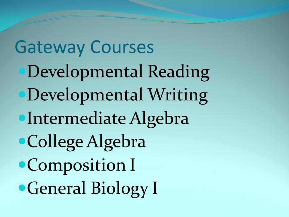 Gateway Courses Developmental Reading Developmental Writing Intermediate Algebra College Algebra Composition I General Biology I