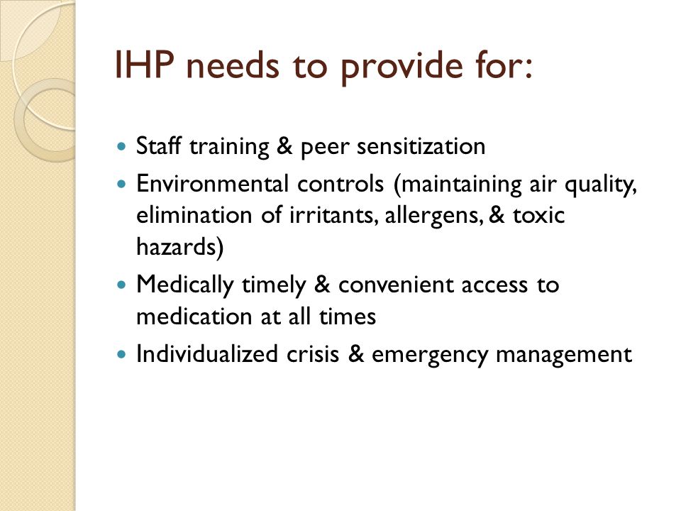 IHP needs to provide for: Staff training & peer sensitization Environmental controls (maintaining air quality, elimination of irritants, allergens, & toxic hazards) Medically timely & convenient access to medication at all times Individualized crisis & emergency management