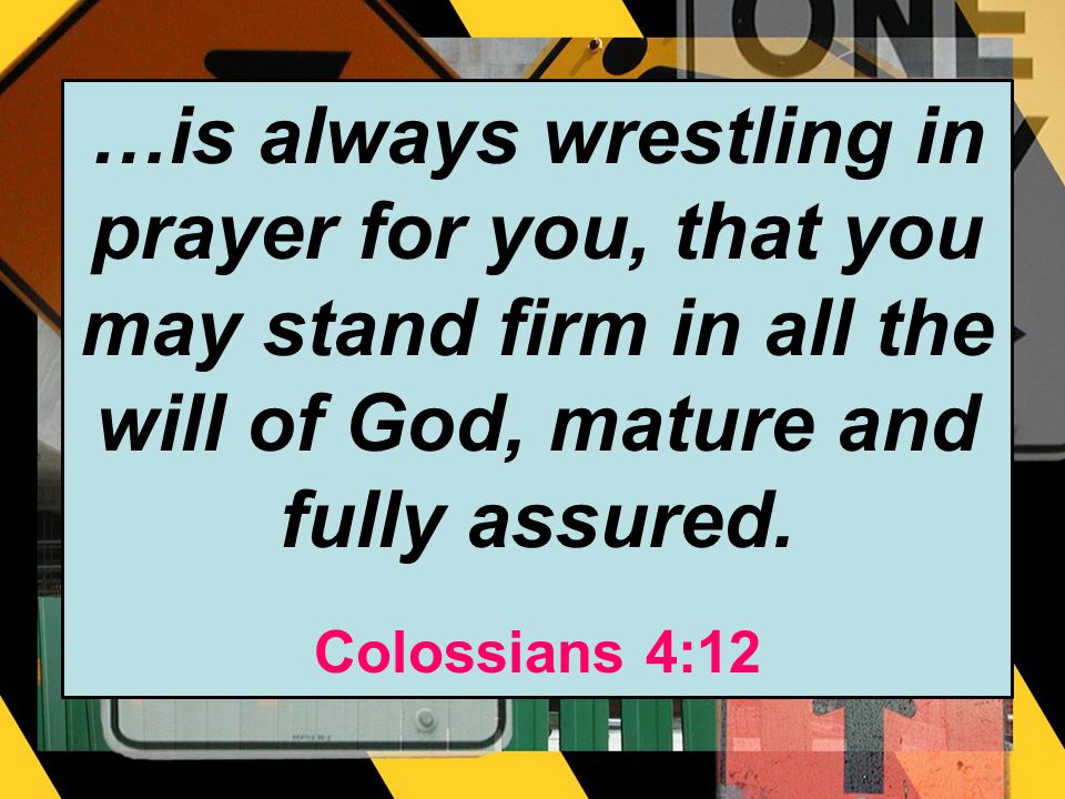 …is always wrestling in prayer for you, that you may stand firm in all the will of God, mature and fully assured.